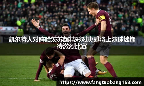 凯尔特人对阵哈茨苏超精彩对决即将上演球迷期待激烈比赛
